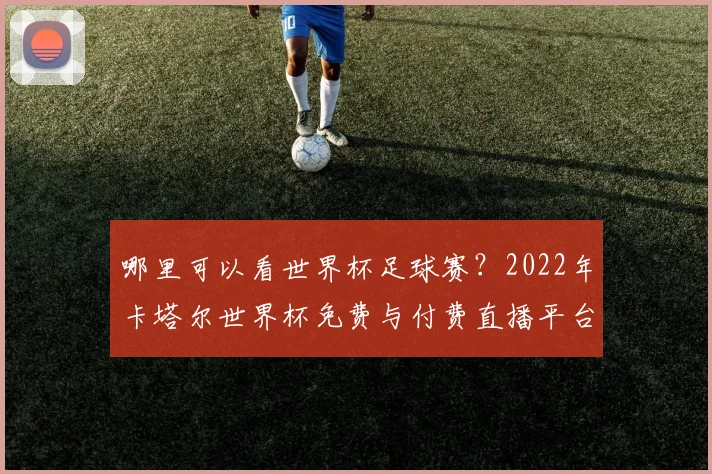 哪里可以看世界杯足球赛？2022年卡塔尔世界杯免费与付费直播平台全攻略