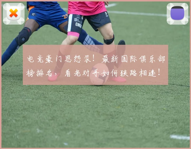 电竞豪门恩怨录！最新国际俱乐部榜排名，看老对手如何狭路相逢！