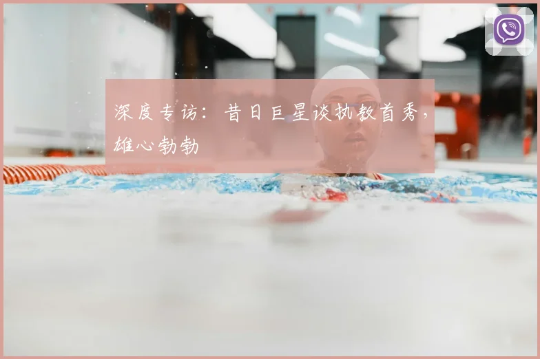 深度专访：昔日巨星谈执教首秀，雄心勃勃