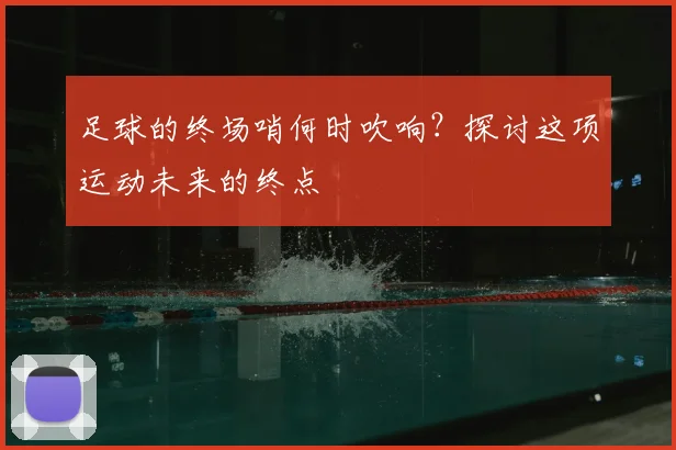 足球的终场哨何时吹响？探讨这项运动未来的终点