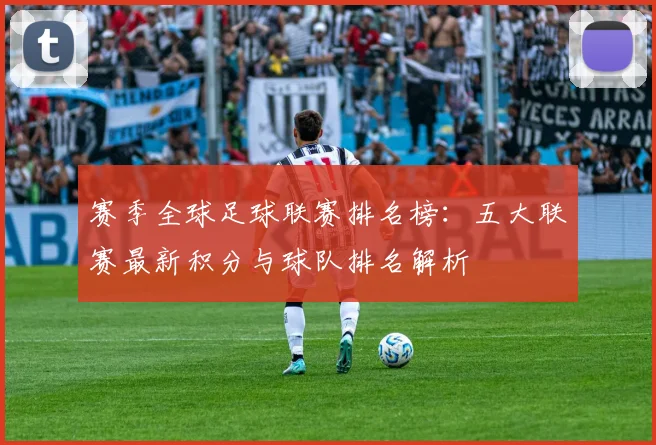 赛季全球足球联赛排名榜：五大联赛最新积分与球队排名解析