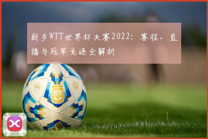 新乡WTT世界杯决赛2022：赛程、直播与冠军竞逐全解析