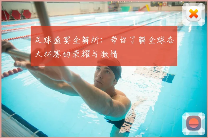 足球盛宴全解析：带你了解全球各大杯赛的荣耀与激情