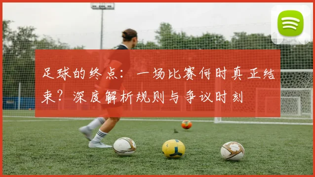 足球的终点：一场比赛何时真正结束？深度解析规则与争议时刻