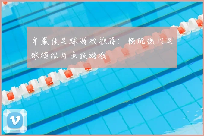 年最佳足球游戏推荐：畅玩热门足球模拟与竞技游戏