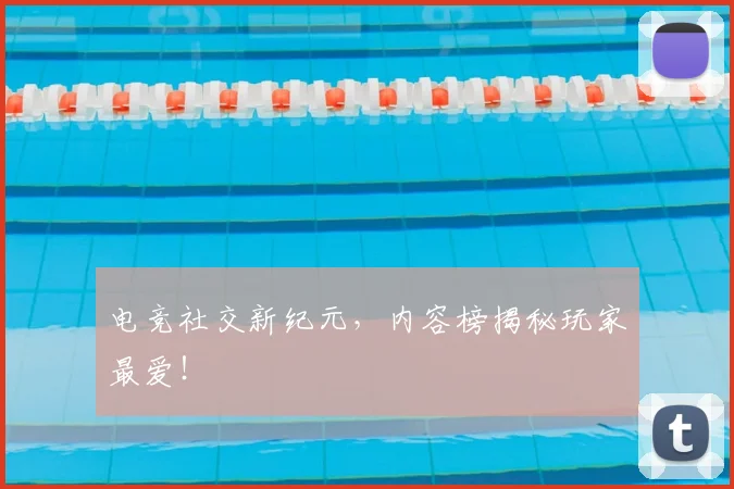电竞社交新纪元，内容榜揭秘玩家最爱！