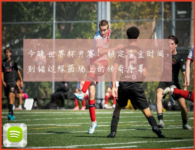 今晚世界杯开赛！锁定黄金时间，别错过绿茵场上的传奇序幕