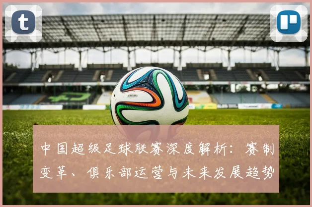 中国超级足球联赛深度解析：赛制变革、俱乐部运营与未来发展趋势