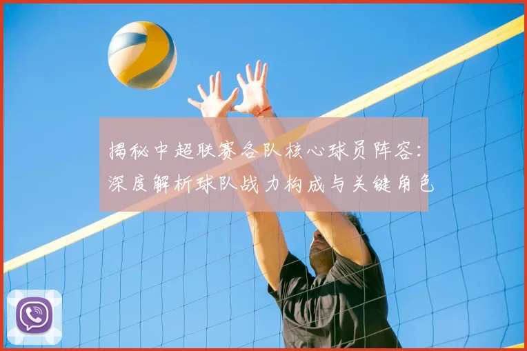 揭秘中超联赛各队核心球员阵容：深度解析球队战力构成与关键角色